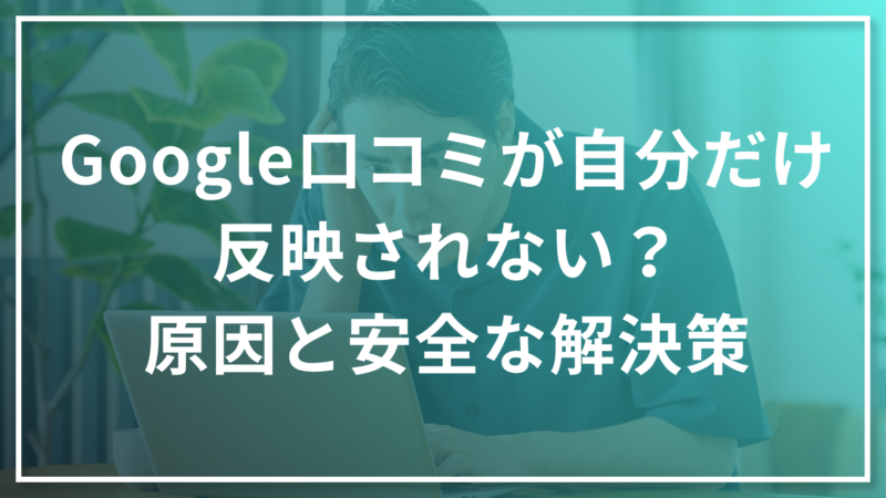 Google口コミが自分だけ反映されない？原因と安全な解決策
